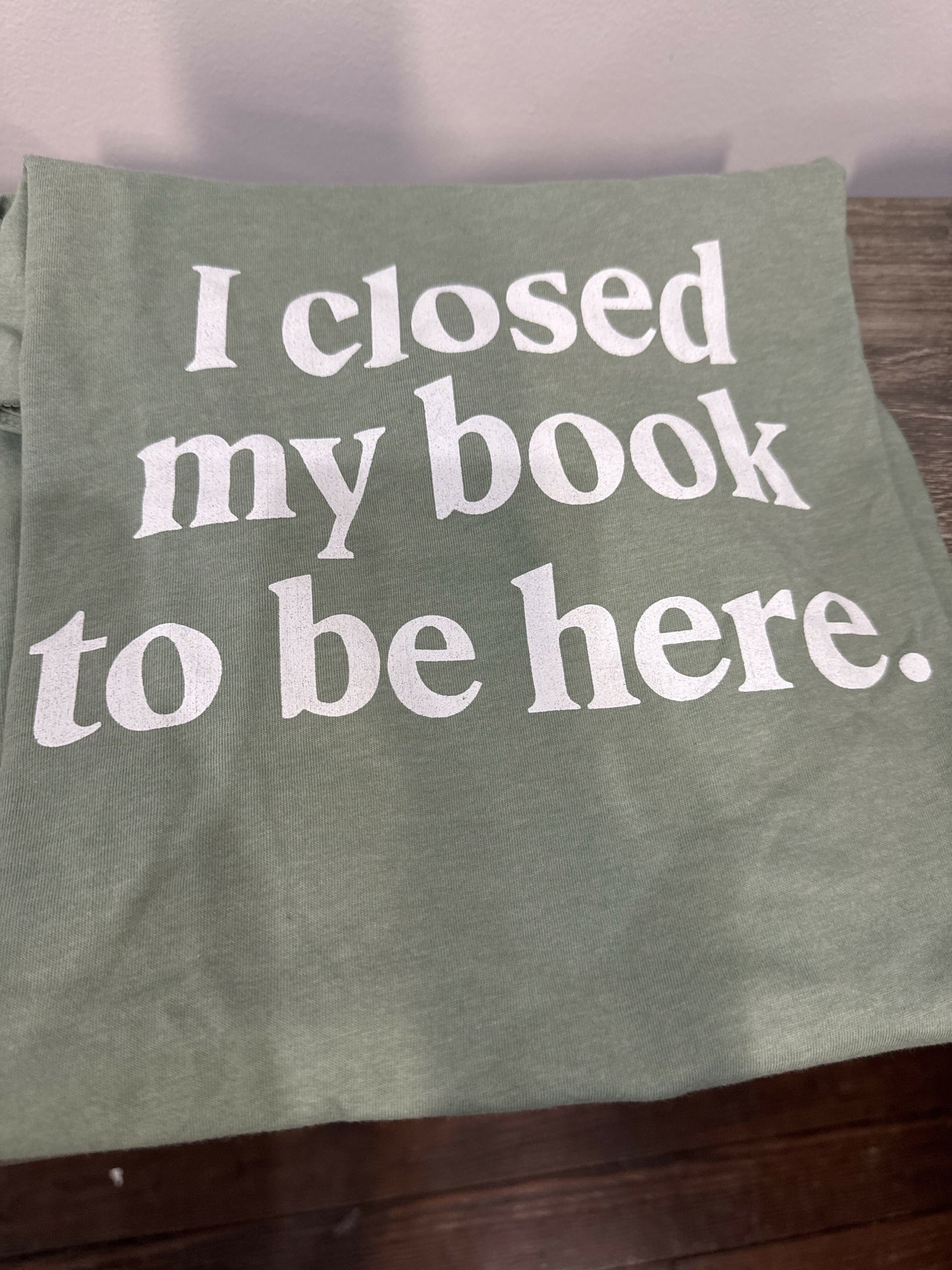 I Closed My Book to be Here T-Shirt